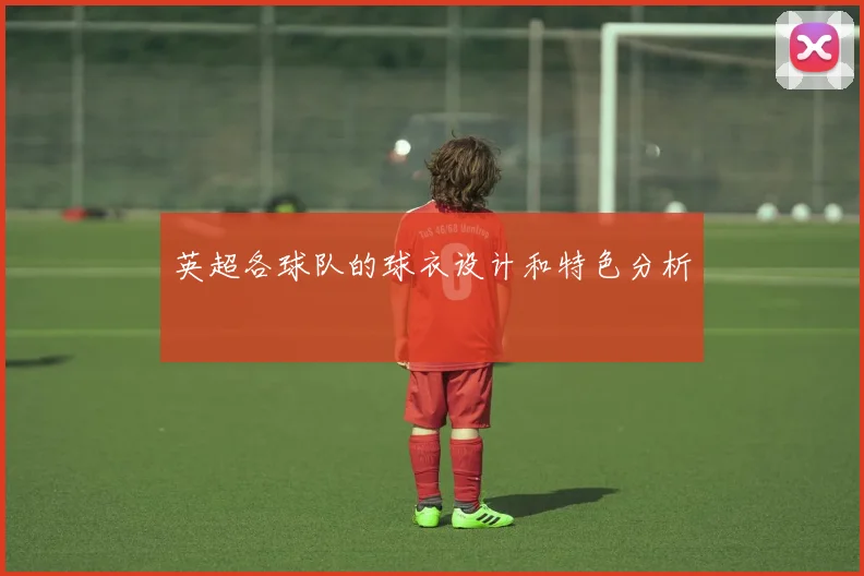 英超各球队的球衣设计和特色分析