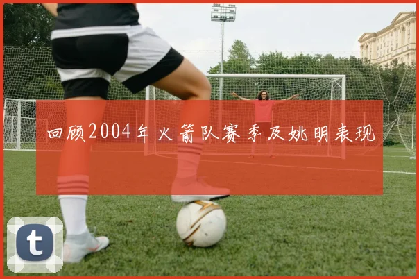 回顾2004年火箭队赛季及姚明表现