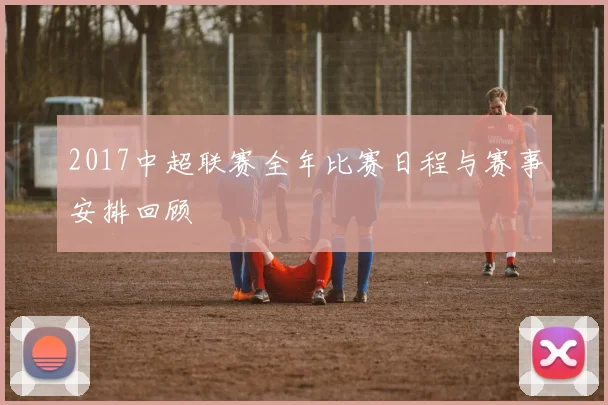 2017中超联赛全年比赛日程与赛事安排回顾