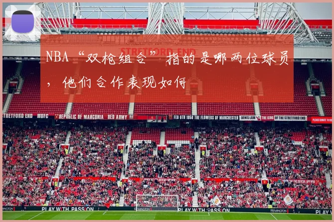 NBA“双枪组合”指的是哪两位球员，他们合作表现如何