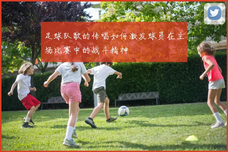 足球队歌的传唱如何激发球员在主场比赛中的战斗精神