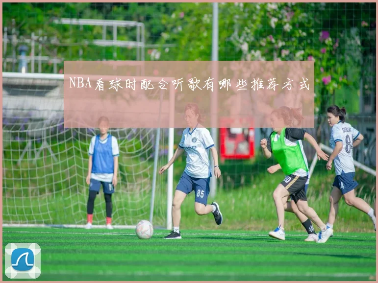NBA看球时配合听歌有哪些推荐方式