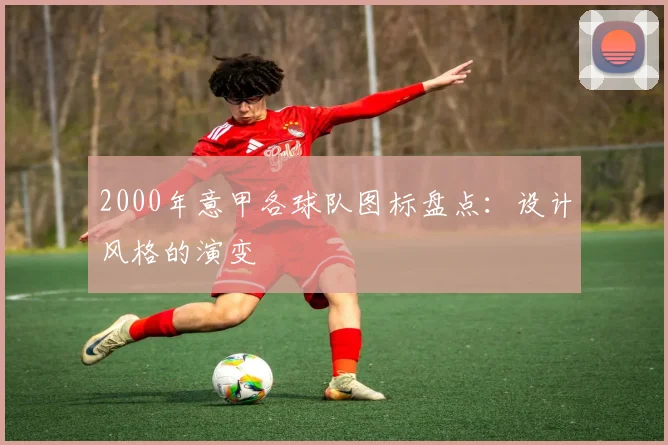 2000年意甲各球队图标盘点:设计风格的演变