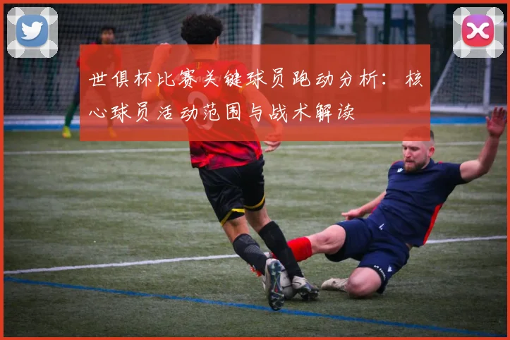 世俱杯比赛关键球员跑动分析:核心球员活动范围与战术解读