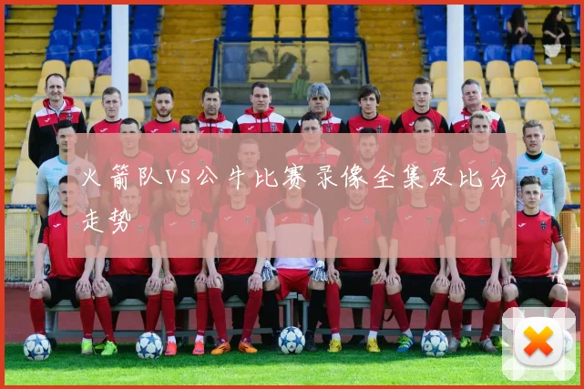 火箭队vs公牛比赛录像全集及比分走势