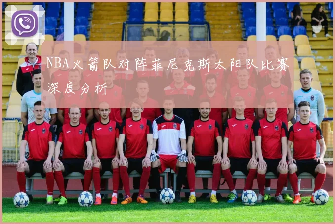 NBA火箭队对阵菲尼克斯太阳队比赛深度分析