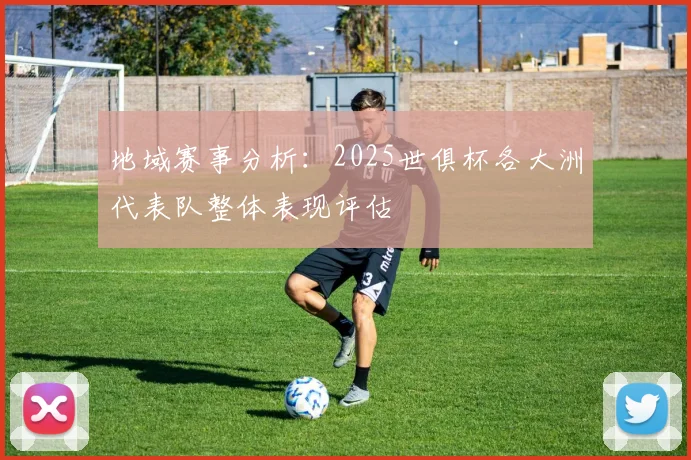 地域赛事分析：2025世俱杯各大洲代表队整体表现评估